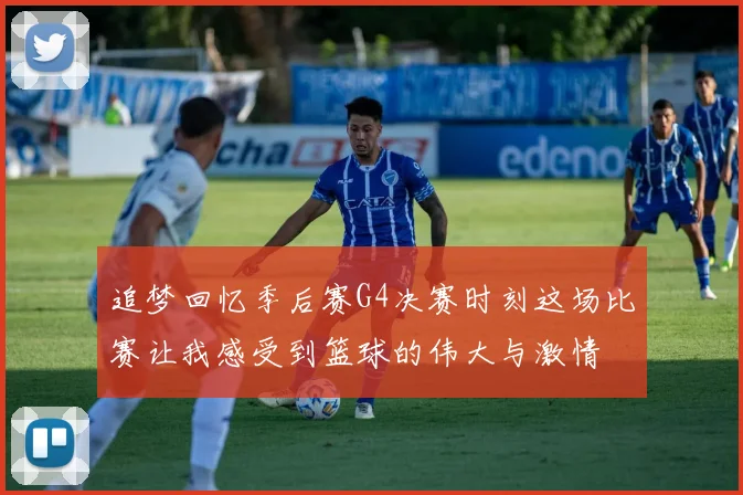追梦回忆季后赛G4决赛时刻这场比赛让我感受到篮球的伟大与激情