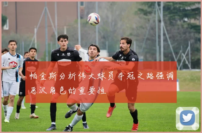 帕金斯分析伟大球员夺冠之路强调恶汉角色的重要性