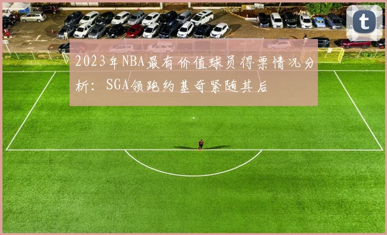 2023年NBA最有价值球员得票情况分析：SGA领跑约基奇紧随其后