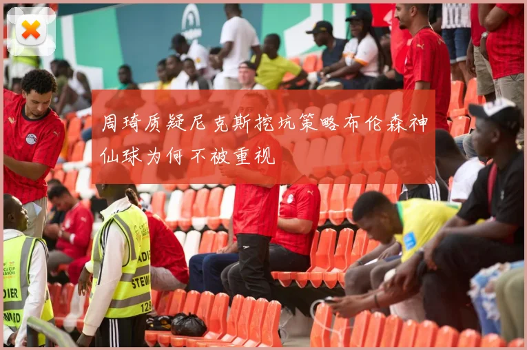 周琦质疑尼克斯挖坑策略布伦森神仙球为何不被重视