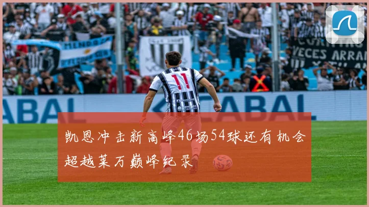 凯恩冲击新高峰46场54球还有机会超越莱万巅峰纪录