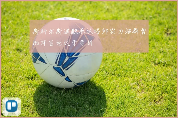斯科尔斯道歉承认塔帅实力超群曾批评言论过于苛刻
