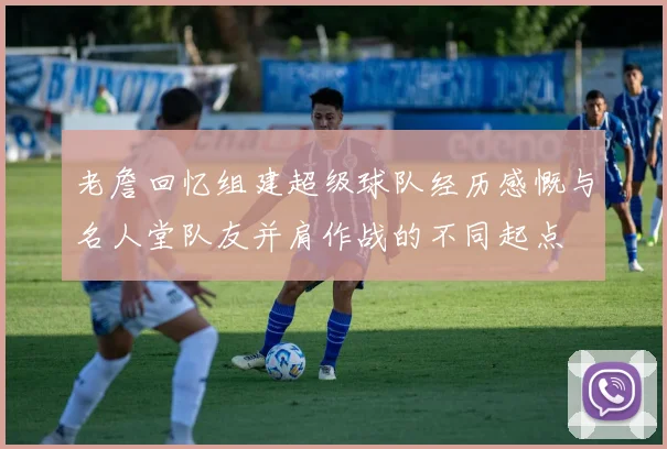 老詹回忆组建超级球队经历感慨与名人堂队友并肩作战的不同起点