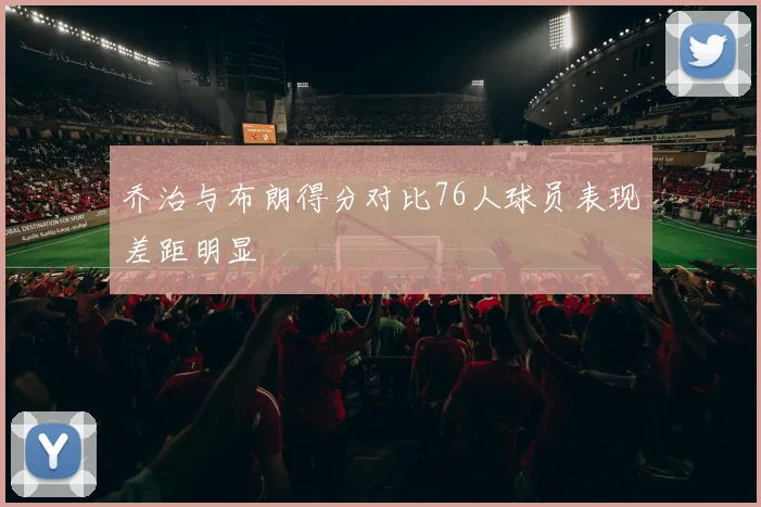乔治与布朗得分对比76人球员表现差距明显