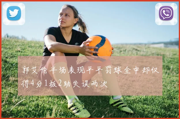 郭艾伦半场表现平平罚球全中却仅得4分1板2助失误两次