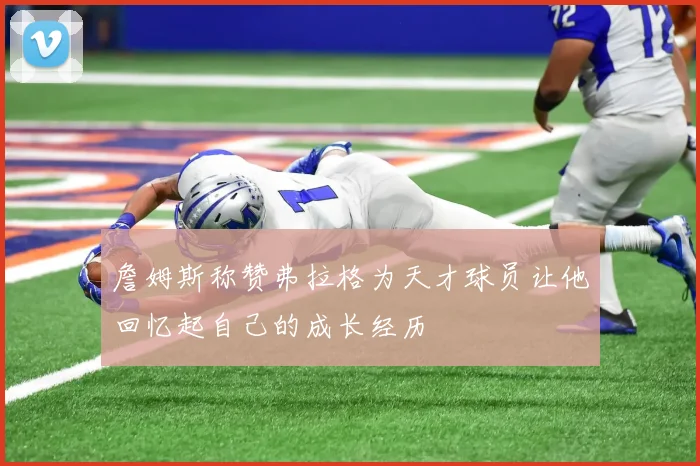 詹姆斯称赞弗拉格为天才球员让他回忆起自己的成长经历