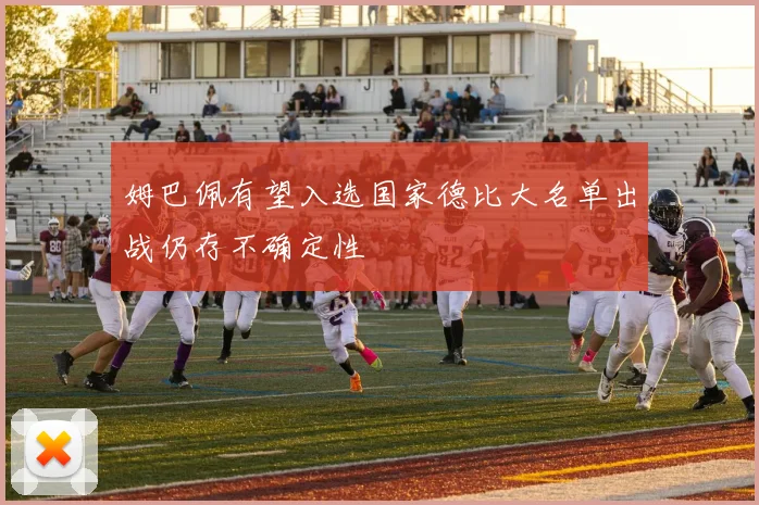 姆巴佩有望入选国家德比大名单出战仍存不确定性