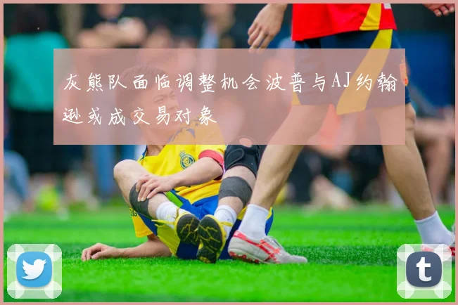 灰熊队面临调整机会波普与AJ约翰逊或成交易对象