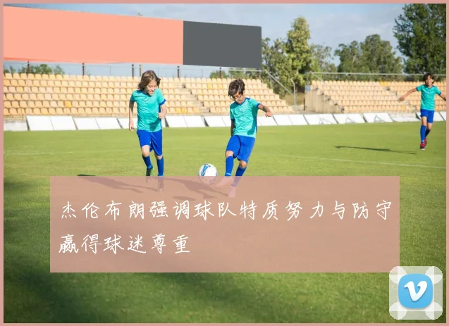 杰伦布朗强调球队特质努力与防守赢得球迷尊重