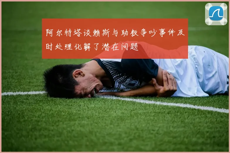 阿尔特塔谈赖斯与助教争吵事件及时处理化解了潜在问题