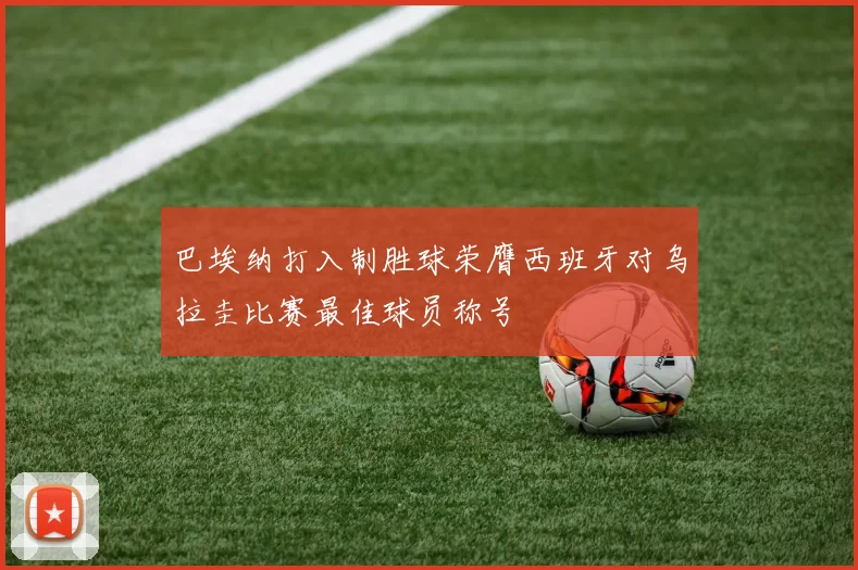 巴埃纳打入制胜球荣膺西班牙对乌拉圭比赛最佳球员称号