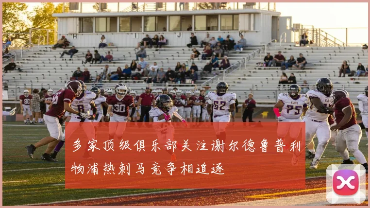 多家顶级俱乐部关注谢尔德鲁普利物浦热刺马竞争相追逐