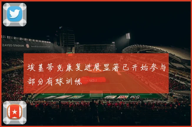 埃基蒂克康复进展显著已开始参与部分有球训练