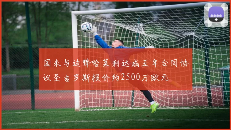 国米与边锋哈莱利达成五年合同协议圣吉罗斯报价约2500万欧元