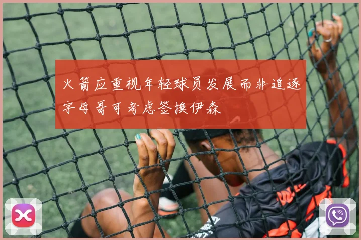 火箭应重视年轻球员发展而非追逐字母哥可考虑签换伊森