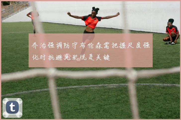 乔治强调防守布伦森需把握尺度强化对抗避免犯规是关键