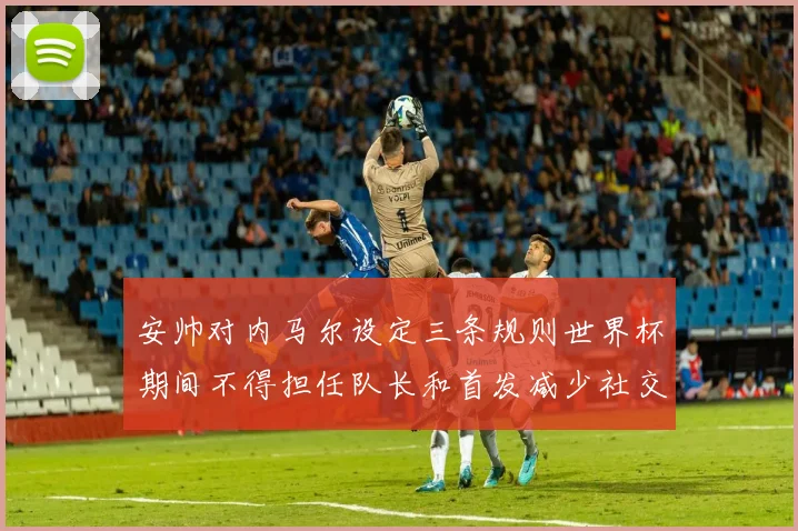 安帅对内马尔设定三条规则世界杯期间不得担任队长和首发减少社交媒体使用