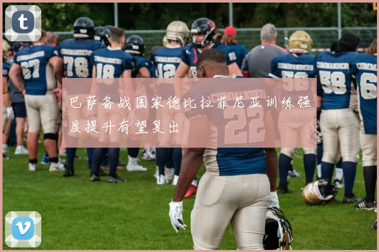 巴萨备战国家德比拉菲尼亚训练强度提升有望复出