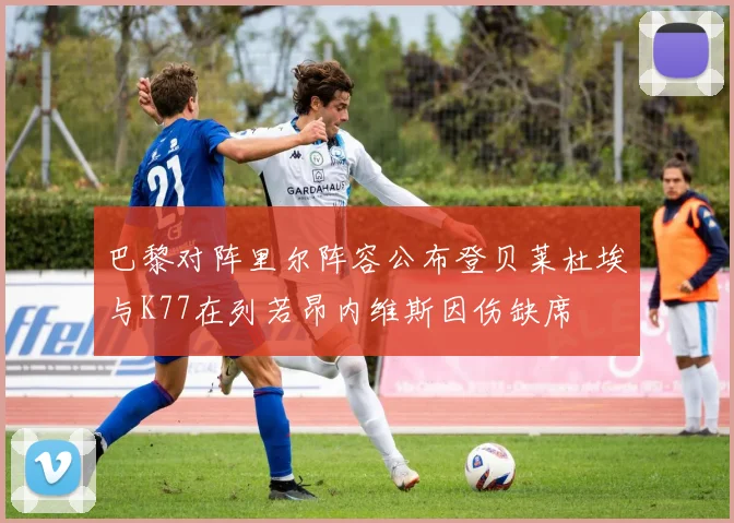 巴黎对阵里尔阵容公布登贝莱杜埃与K77在列若昂内维斯因伤缺席