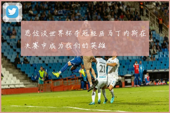恩佐谈世界杯夺冠经历马丁内斯在决赛中成为我们的英雄