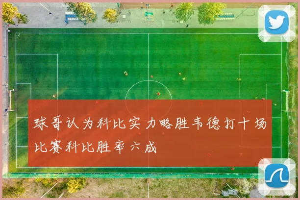 球哥认为科比实力略胜韦德打十场比赛科比胜率六成